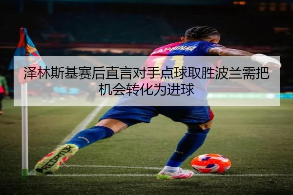 泽林斯基赛后直言对手点球取胜波兰需把机会转化为进球 | ManBetX