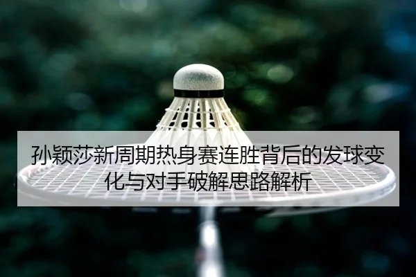 孙颖莎新周期热身赛连胜背后的发球变化与对手破解思路解析 | ManBetX